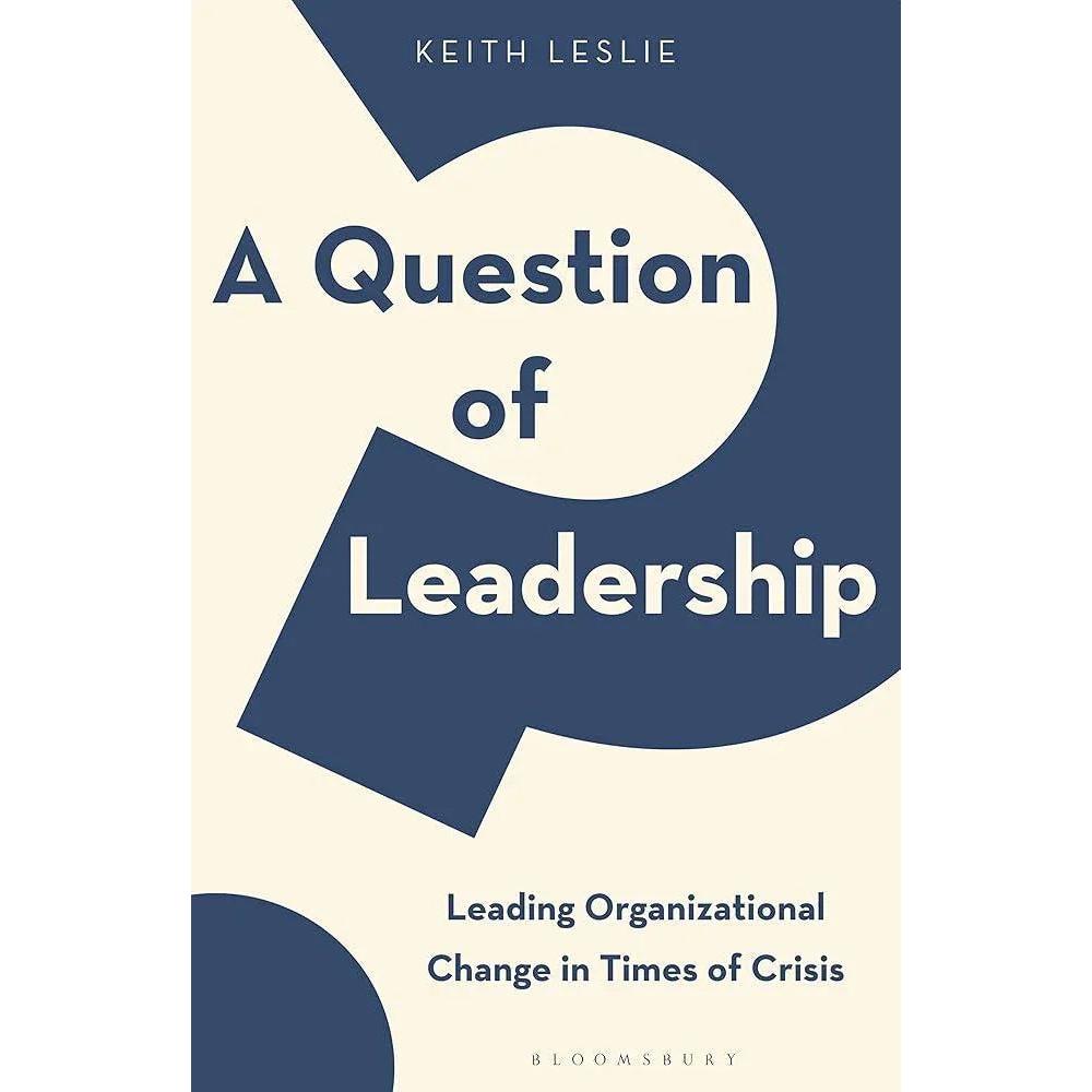 A Question of Leadership: Leading Organizational Change in Times of Crisis by Keith Leslie