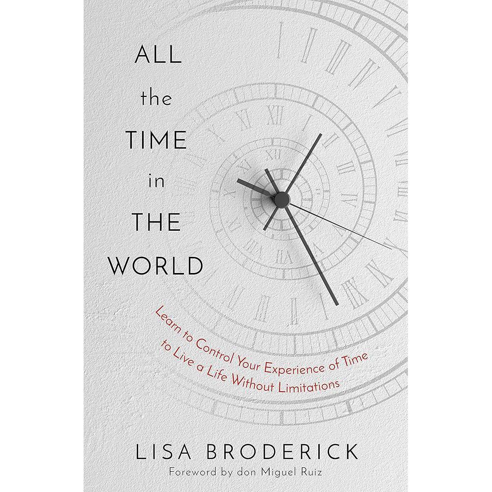 All the Time in the World: Learn to Control Your Experience of Time to Live a Life Without Limitations Lisa Broderick