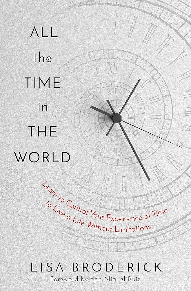All the Time in the World: Learn to Control Your Experience of Time to Live a Life Without Limitations Lisa Broderick