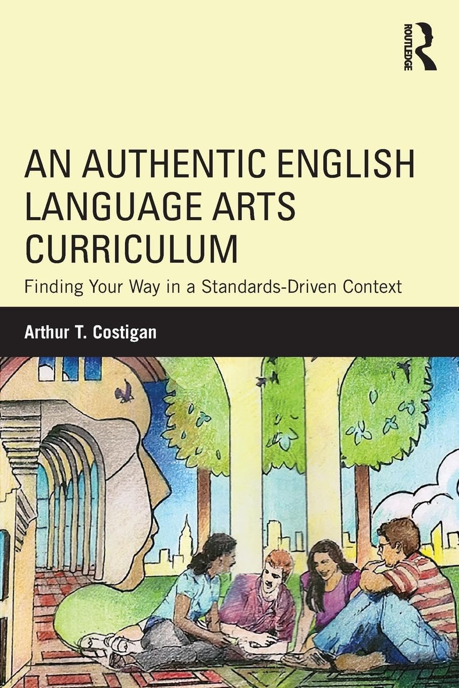 An Authentic English Language Arts Curriculum: Finding Your Way in a Standards-Driven Context by Arthur T. Costigan