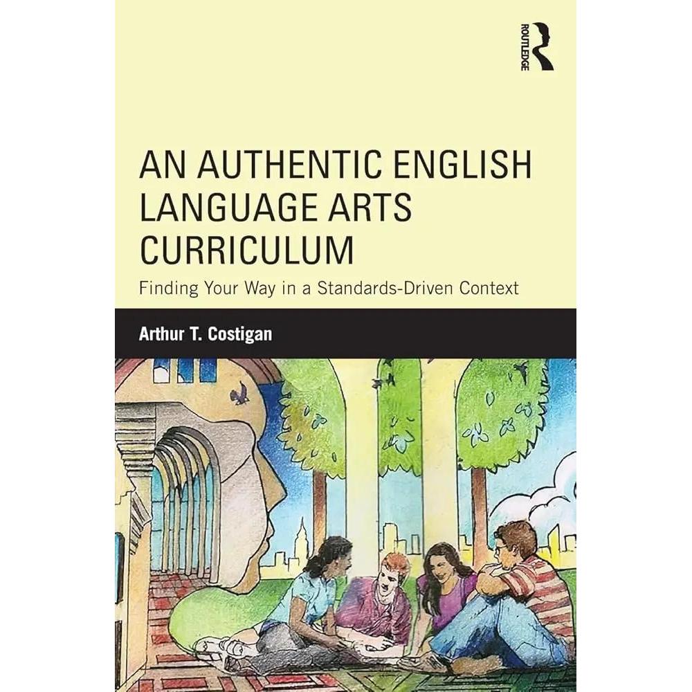 An Authentic English Language Arts Curriculum: Finding Your Way in a Standards-Driven Context by Arthur T. Costigan