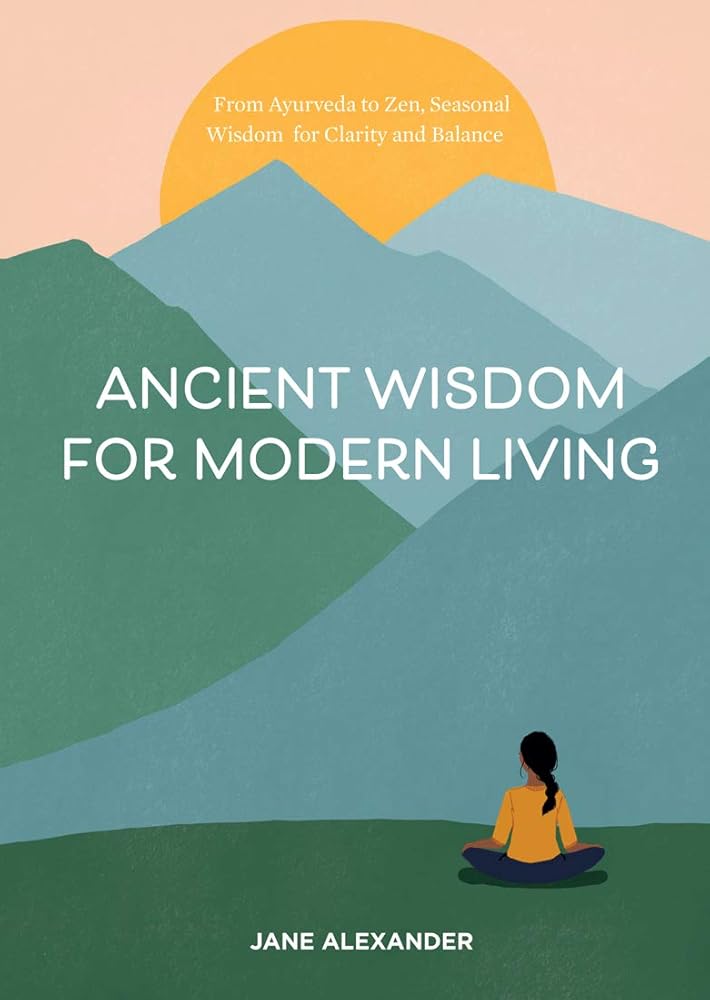 Ancient Wisdom for Modern Living: From Ayurveda to Zen, Seasonal Wisdom for Clarity and Balance Jane Alexander, Maggie Cole