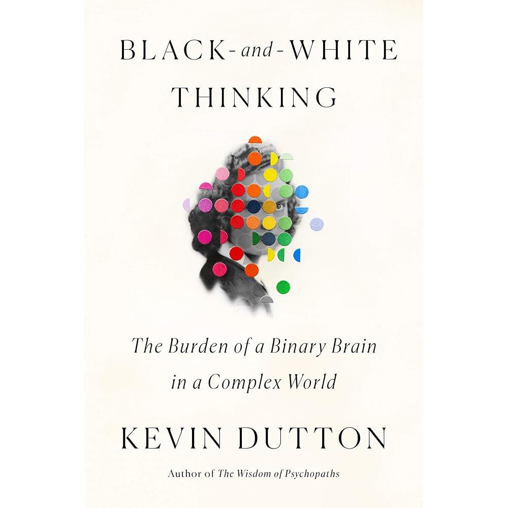Black-and-White Thinking: The Burden of a Binary Brain in a Complex World Kevin Dutton