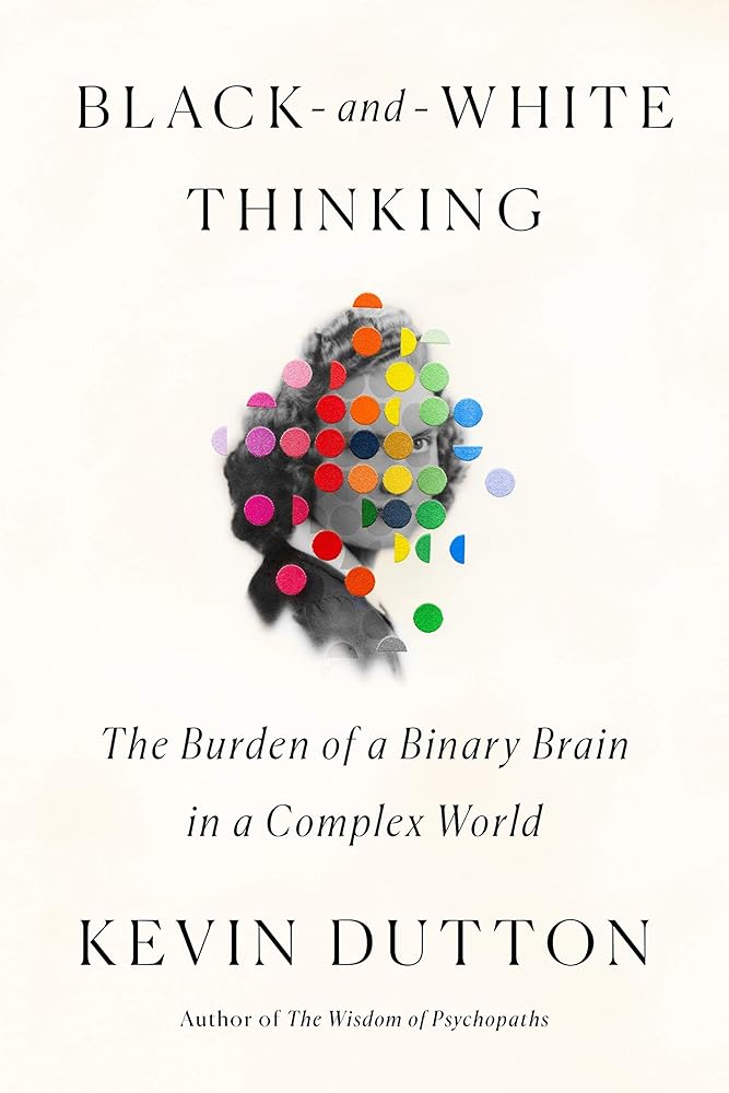 Black-and-White Thinking: The Burden of a Binary Brain in a Complex World Kevin Dutton