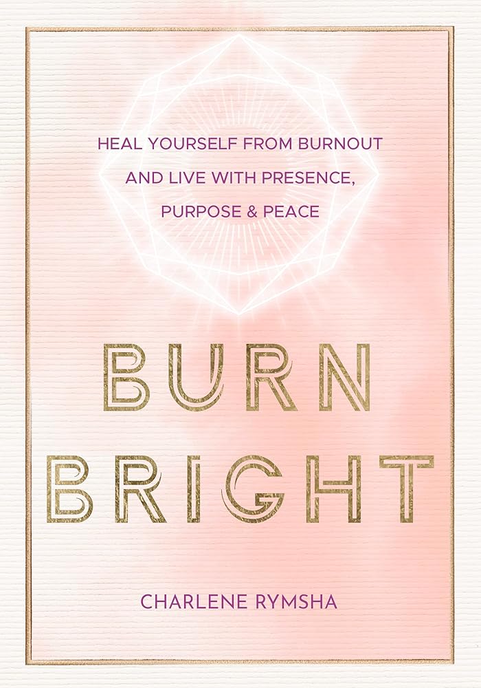 Burn Bright: Heal Yourself from Burnout and Live with Presence, Purpose & Peace (Volume 15) (Live Well, 15) Charlene Rymsha LCSW