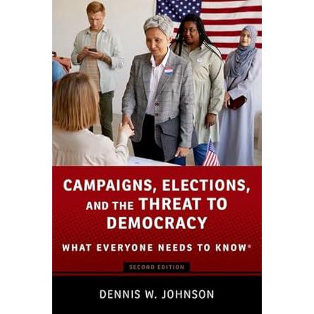 Campaigns, Elections, and the Threat to Democracy: What Everyone Needs Dennis W. Johnson