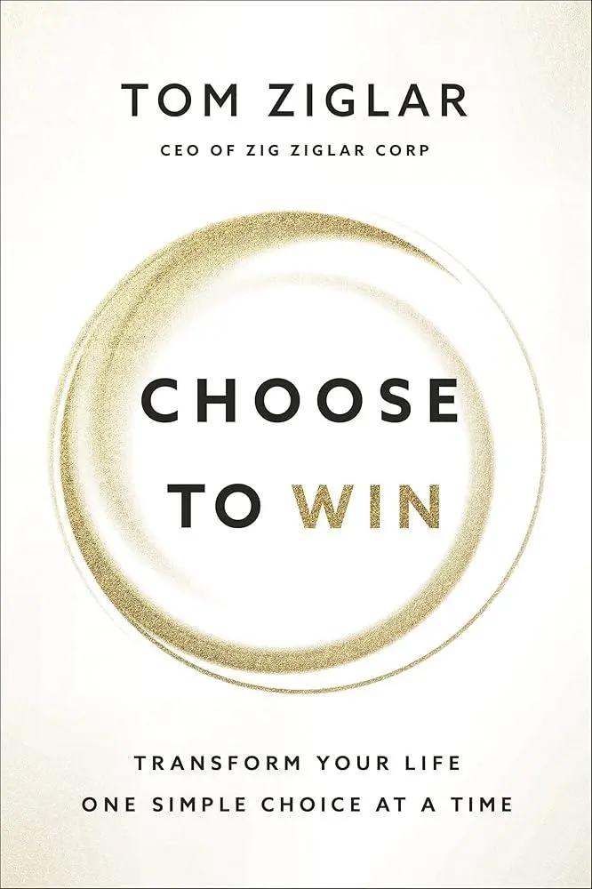 Choose to Win: Transform Your Life, One Simple Choice at a Time by Tom Ziglar