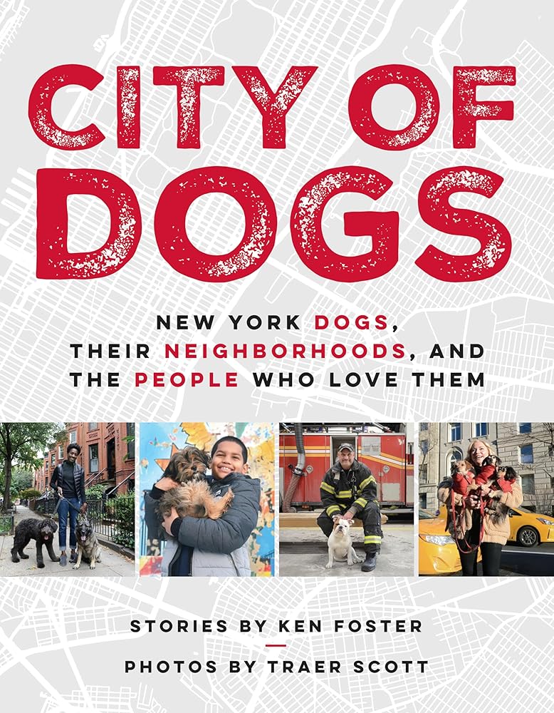 City of Dogs: New York Dogs, Their Neighborhoods, and the People Who Love Them Ken Foster, Traer Scott