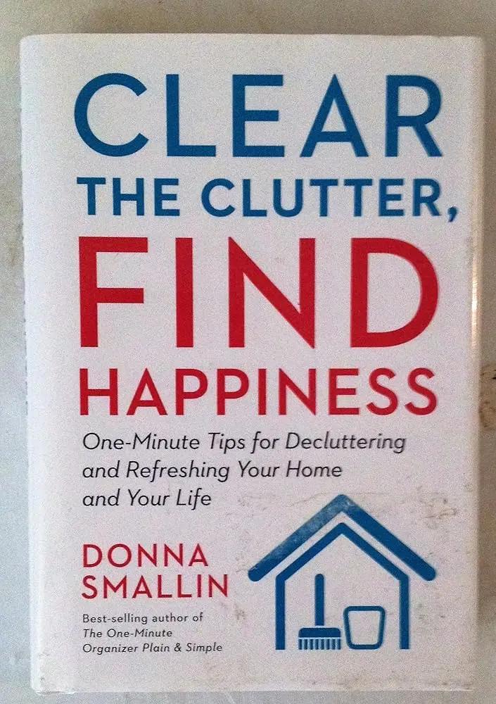Clear the Clutter, Find Happiness: One-Minute Tips for Decluttering and Refreshing Your Home and Your Life by Donna Smallin