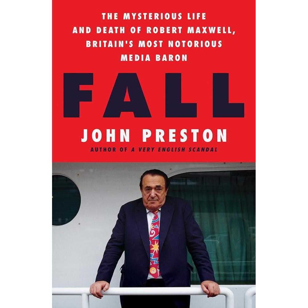 Fall: The Mysterious Life and Death of Robert Maxwell, Britain's Most Notorious Media Baron John Preston