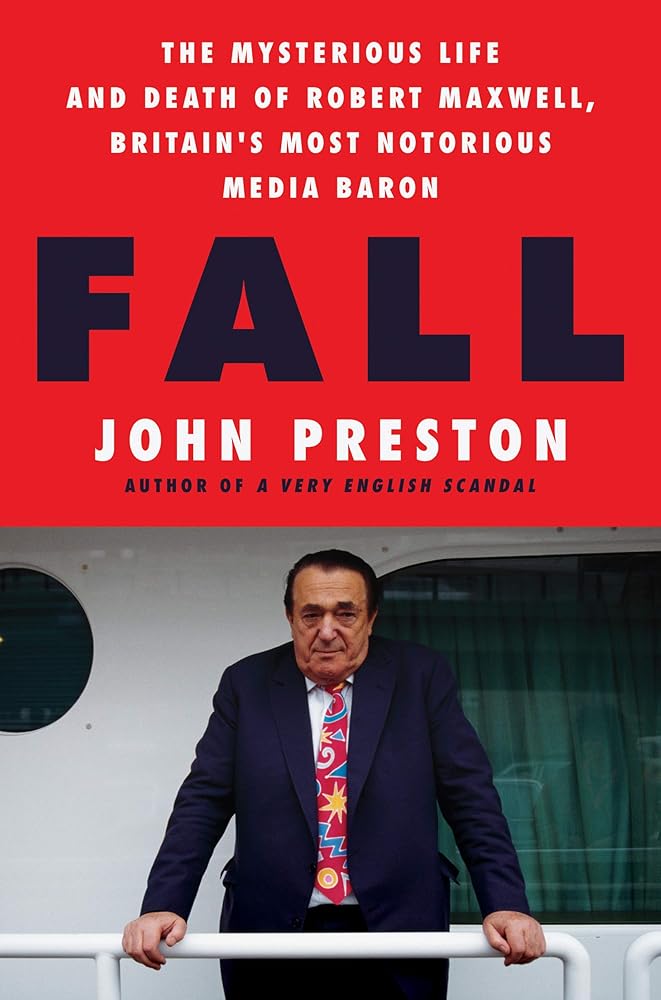 Fall: The Mysterious Life and Death of Robert Maxwell, Britain's Most Notorious Media Baron John Preston