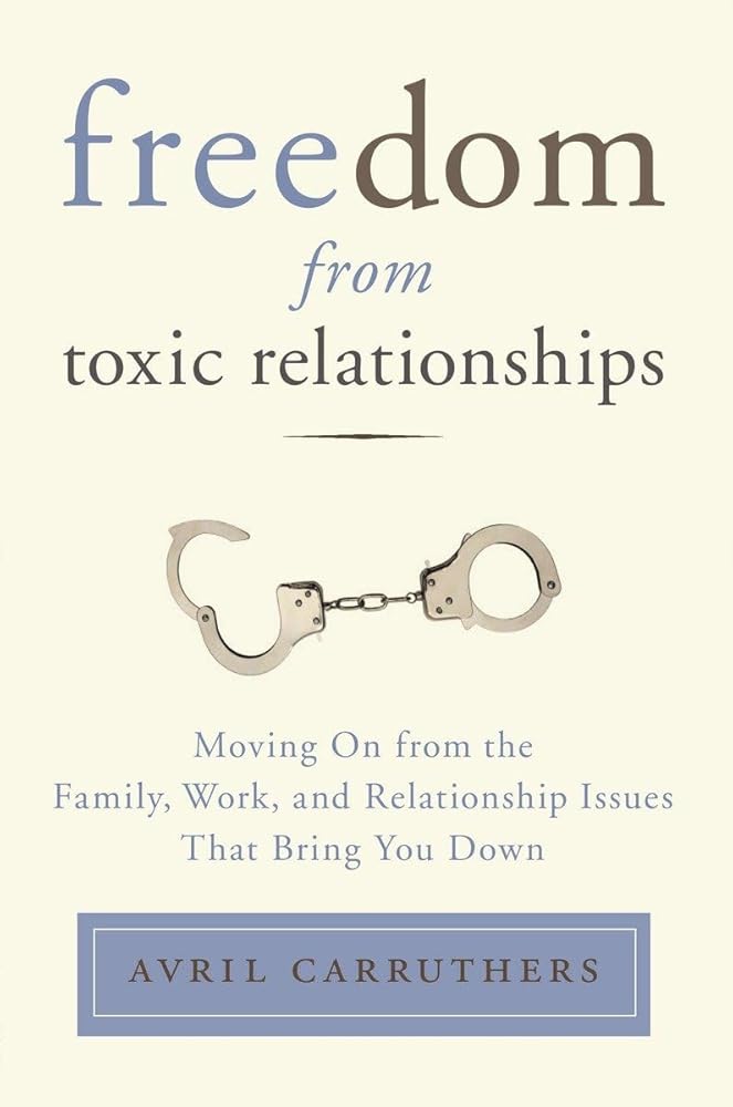 Freedom from Toxic Relationships: Moving On from the Family, Work, and Relationship Issues That Bring You Down Avril Carruthers