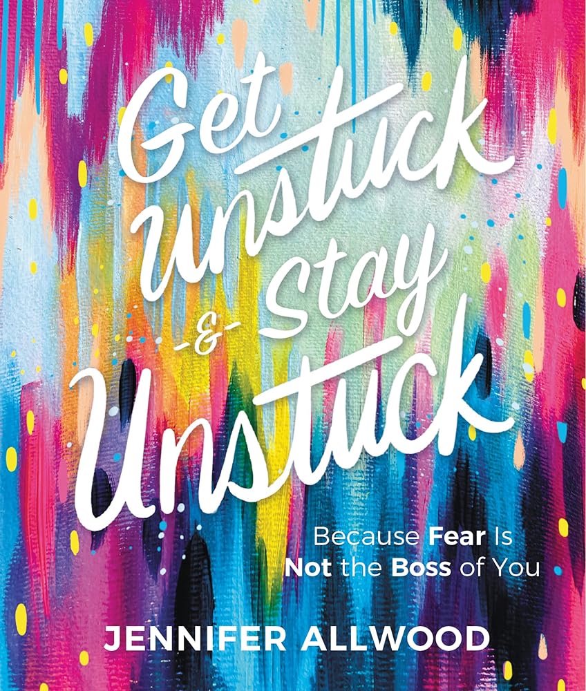 Get Unstuck and Stay Unstuck: Because Fear Is Not the Boss of You Jennifer Allwood