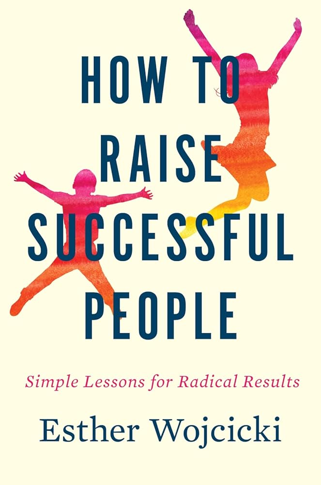 How To Raise Successful People: Simple Lessons for Radical Results Esther Wojcicki