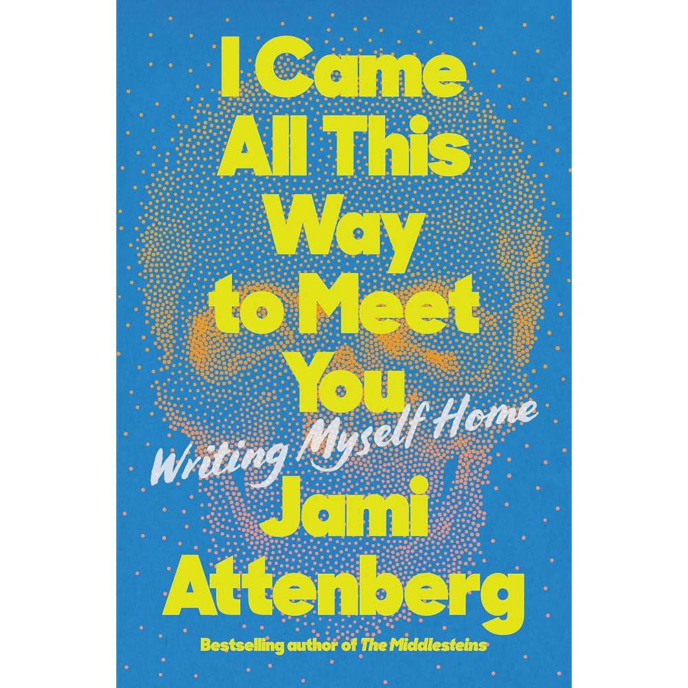I Came All This Way to Meet You: Writing Myself Home Jami Attenberg