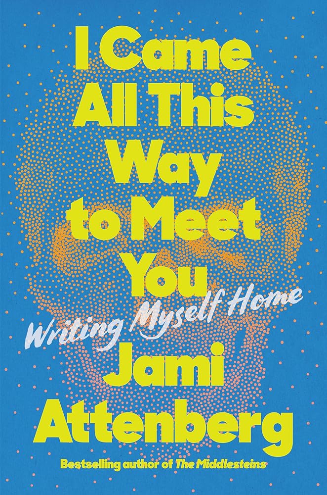 I Came All This Way to Meet You: Writing Myself Home Jami Attenberg
