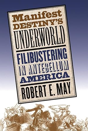 Manifest Destiny's Underworld: Filibustering in Antebellum America Robert E. May