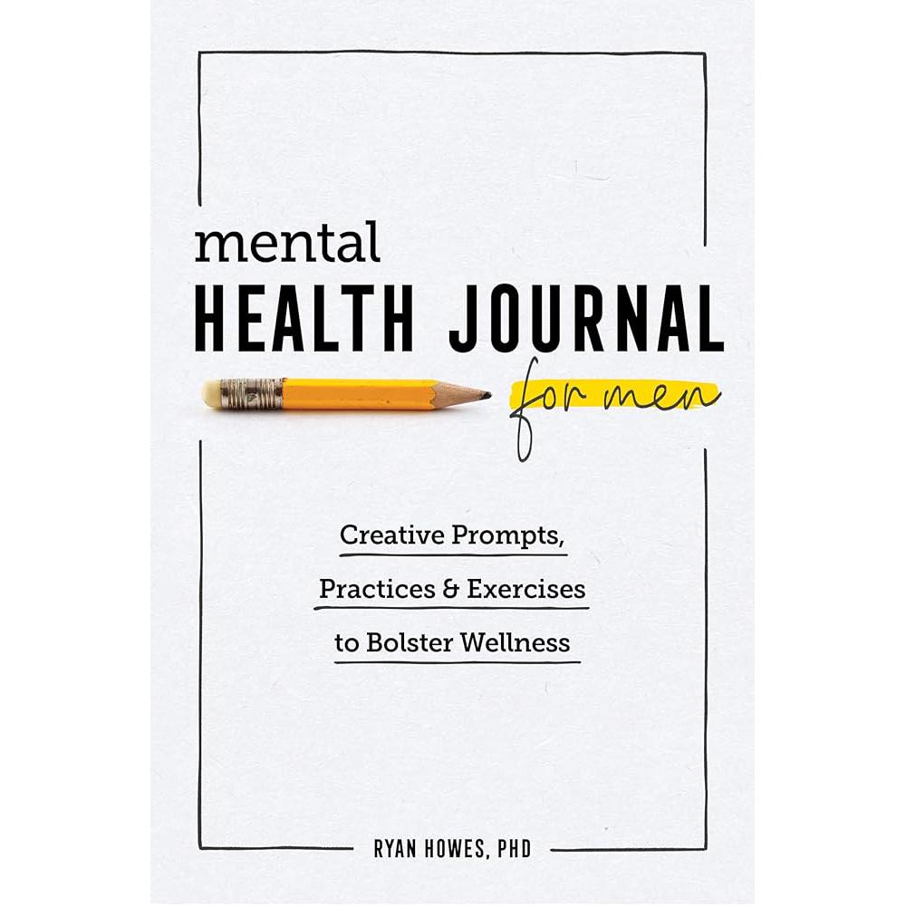 Mental Health Journal for Men: Creative Prompts, Practices, and Exercises Ryan Howes PhD