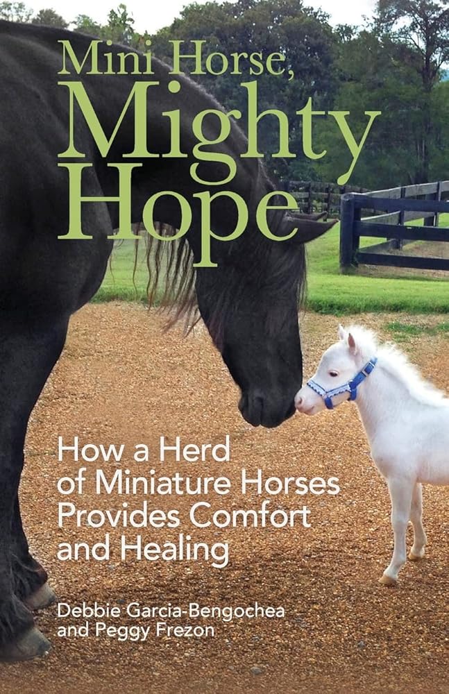 Mini Horse, Mighty Hope: How a Herd of Miniature Horses Provides Comfort and Healing Debbie Garcia-Bengochea, Peggy Frezon