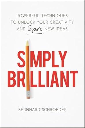 Simply Brilliant: Powerful Techniques to Unlock Your Creativity and Spark Bernhard Schroeder