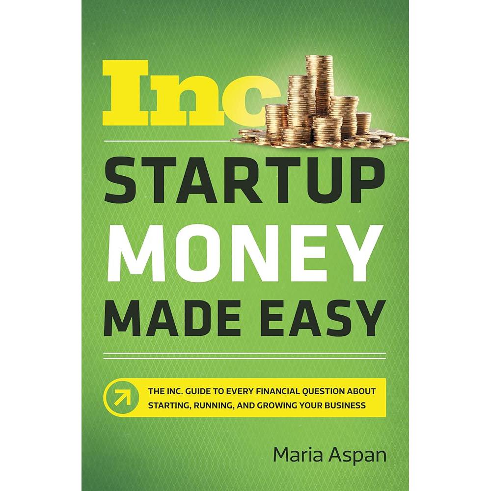 Startup Money Made Easy: The Inc. Guide to Every Financial Question About Starting, Running, and Growing Your Business Maria Aspan