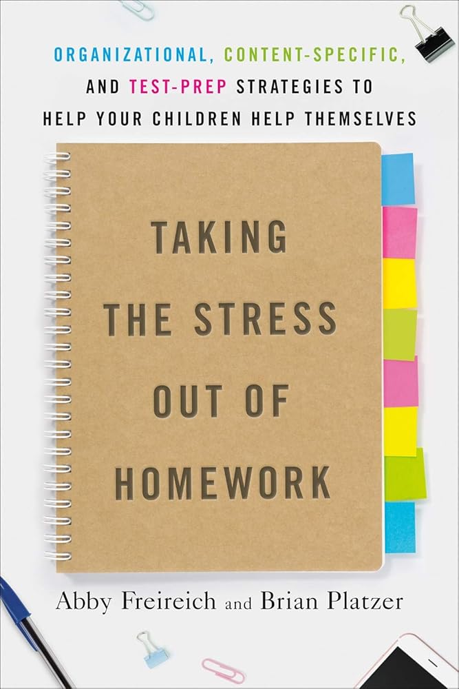 Taking the Stress Out of Homework: Organizational, Content-Specific, and Test-Prep Strategies to Help Your Children Help Themselves Abby Freireich, Brian Platzer