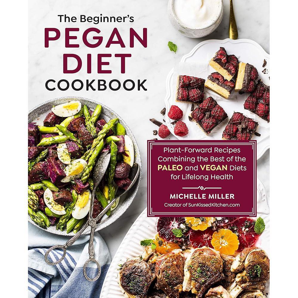 The Beginner's Pegan Diet Cookbook: Plant-Forward Recipes Combining The Best Of The Paleo And Vegan Diets For Lifelong Health By Michelle Miller