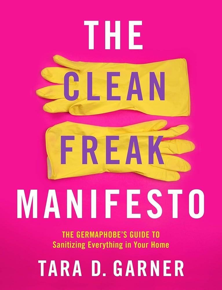 The Clean Freak Manifesto: The Germaphobe's Guide to Sanitizing Everything Tara D. Garner