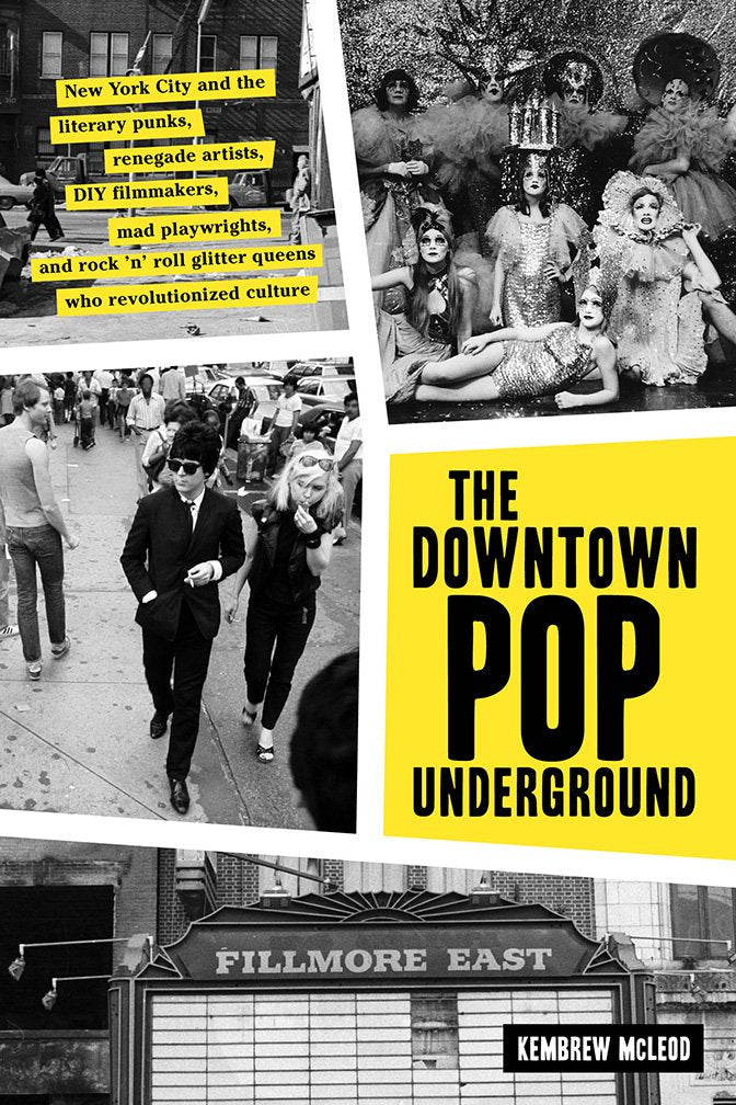 The Downtown Pop Underground: New York City and the literary punks, renegade artists, DIY filmmakers, mad playwrights, and rock ’n’ roll glitter queens who revolutionized culture by Kembrew McLeod