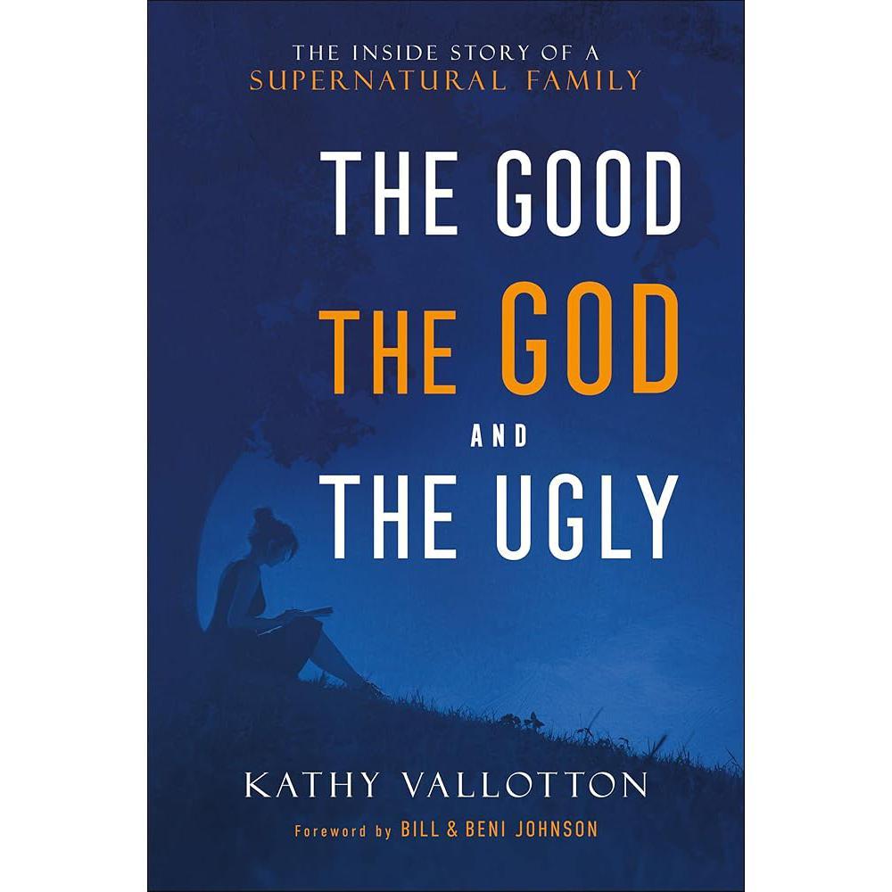 The Good, the God and the Ugly: The Inside Story of a Supernatural Family by Kathy Vallotton, Bill Johnson, Beni Johnson