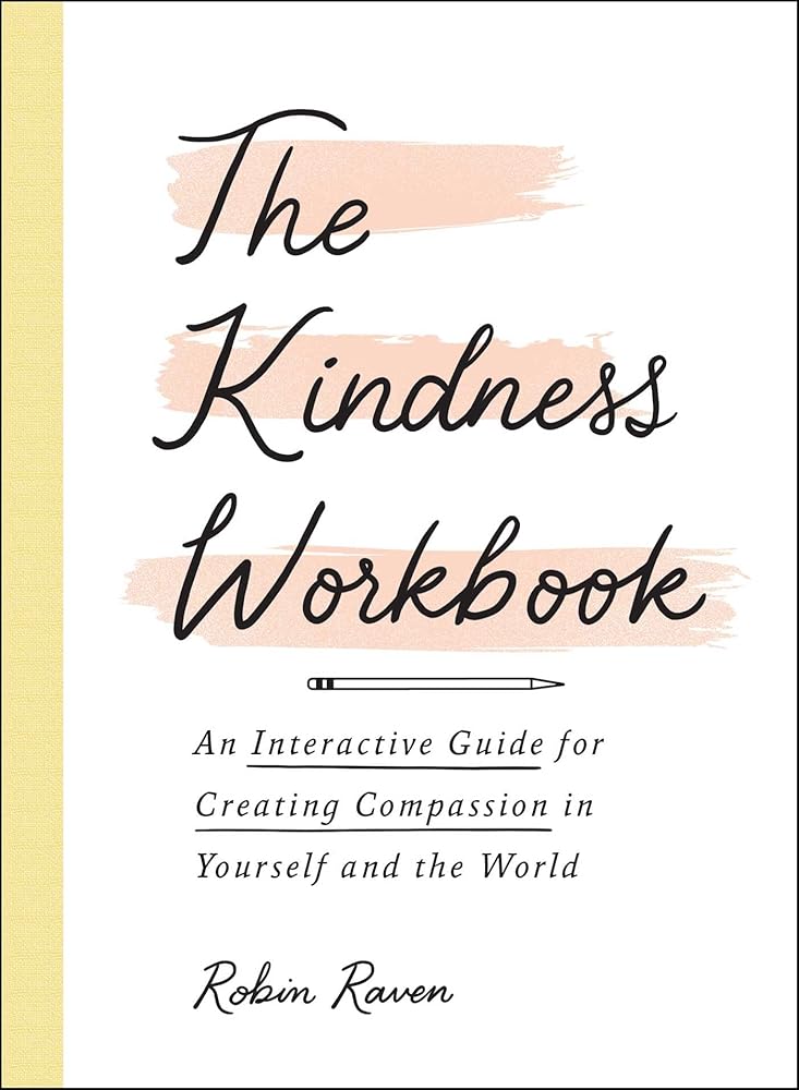 The Kindness Workbook: An Interactive Guide for Creating Compassion in Yourself and the World Robin Raven