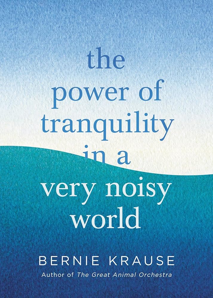 The Power of Tranquility in a Very Noisy World Bernie Krause