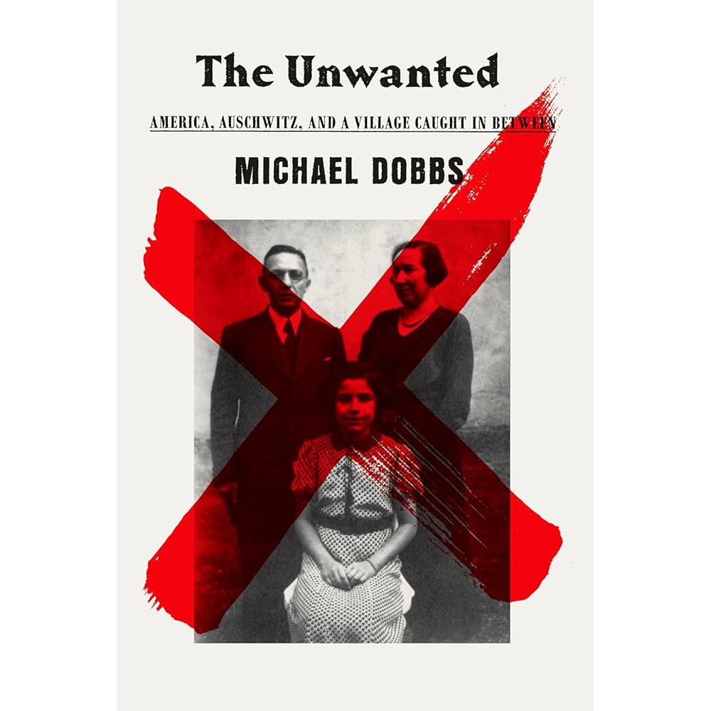 The Unwanted: America, Auschwitz, and a Village Caught In Between Michael Dobbs