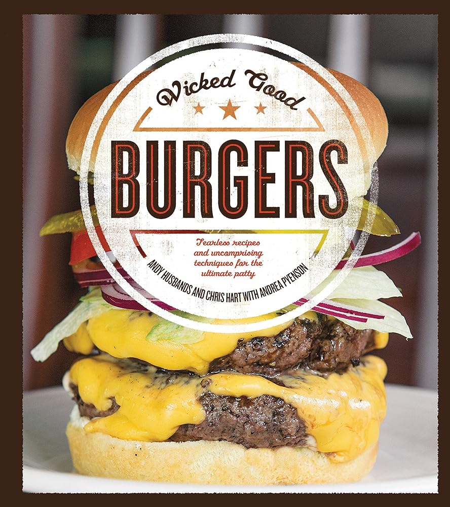Wicked Good Burgers: Fearless Recipes and Uncompromising Techniques for the Ultimate Patty Andy Husbands, Chris Hart, Andrea Pyenson