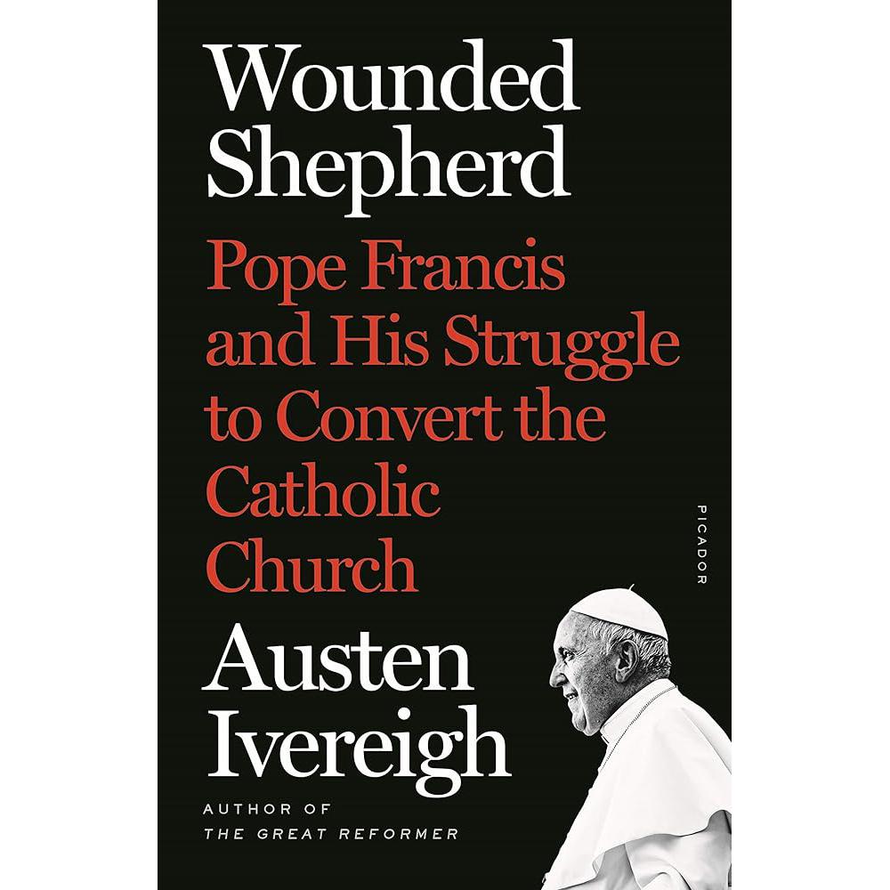 Wounded Shepherd: Pope Francis and His Struggle to Convert the Austen Ivereigh