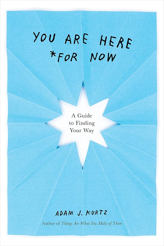You Are Here (For Now): A Guide to Finding Your Way Adam J. Kurtz