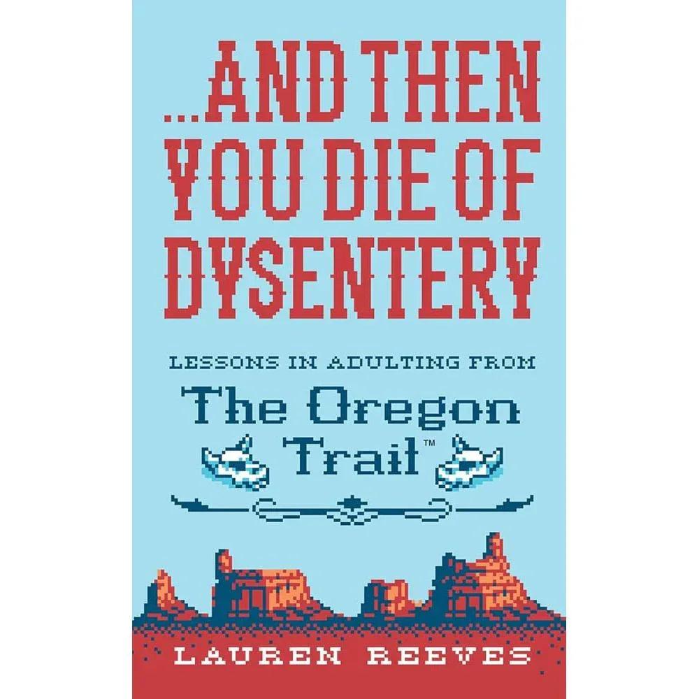 ...and Then You Die Of Dysentery: Lessons in Adulting from the Oregon Trail – A Snarky Parody with Laugh-Out-Loud Nostalgia
