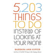 5,203 Things to Do Instead of Looking at Your Phone by Barbara Ann Kipfer