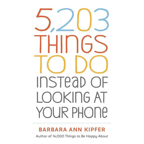 5,203 Things to Do Instead of Looking at Your Phone by Barbara Ann Kipfer