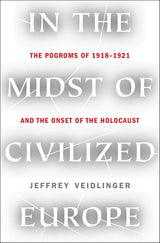 In the Midst of Civilized Europe: The Pogroms of 1918-1921 and the Onset of the Holocaust by Jeffrey Veidlinger