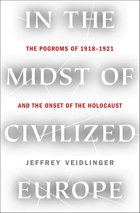 In the Midst of Civilized Europe: The Pogroms of 1918-1921 and the Onset of the Holocaust by Jeffrey Veidlinger