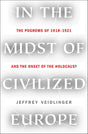In the Midst of Civilized Europe: The Pogroms of 1918-1921 and the Onset of the Holocaust by Jeffrey Veidlinger