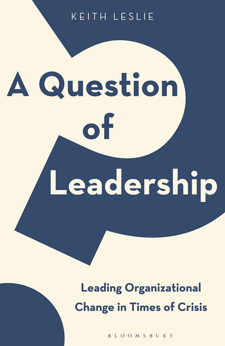 A Question of Leadership: Leading Organizational Change in Times of Crisis by Keith Leslie