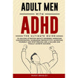 Adult Men with ADHD: The Ultimate Guide to Solving Attention Deficit Disorder