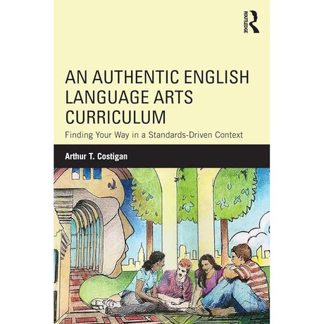 An Authentic English Language Arts Curriculum: Finding Your Way in a Standards-Driven Context by Arthur T. Costigan