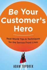 Be Your Customer's Hero: Real-World Tips & Techniques for the Service Front Lines by Adam Toporek