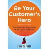 Be Your Customer's Hero: Real-World Tips & Techniques for the Service Front Lines by Adam Toporek