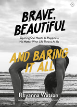 Brave, Beautiful and Baring it All: Opening Our Hearts to Happiness No Matter What Life Throws At Us by Rhyanna Watson