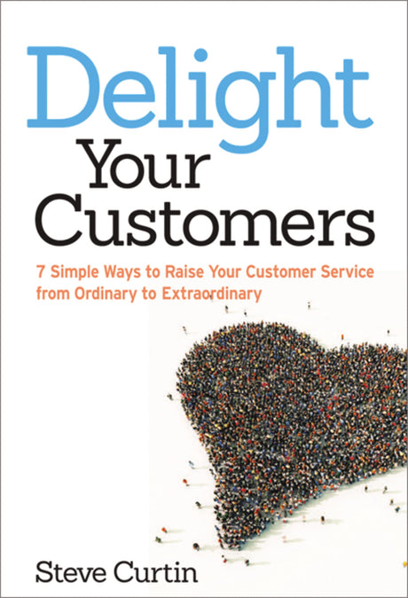 Delight Your Customers: 7 Simple Ways to Raise Your Customer Service from Ordinary to Extraordinary by Steve Curtin