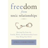 Freedom from Toxic Relationships: Moving On from the Family, Work, and Relationship Issues That Bring You Down Avril Carruthers